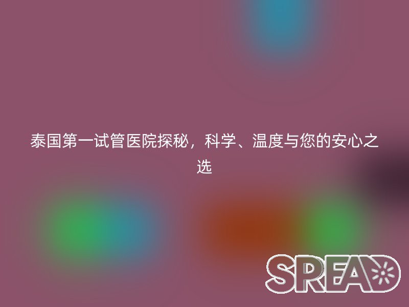 泰国第一试管医院探秘，科学、温度与您的安心之选
