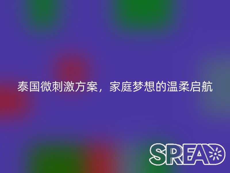 泰国微刺激方案，家庭梦想的温柔启航