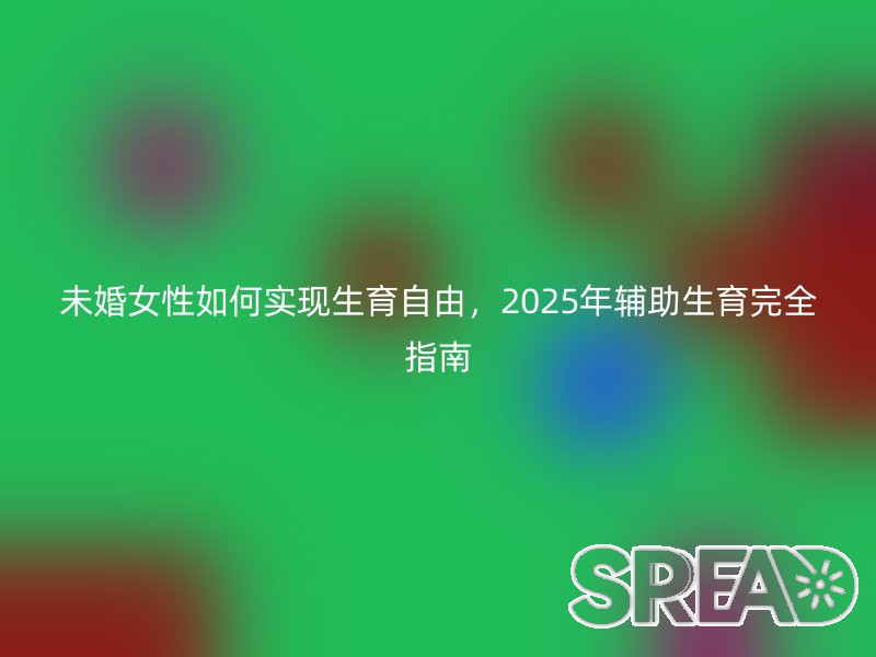 未婚女性如何实现生育自由，2025年辅助生育完全指南