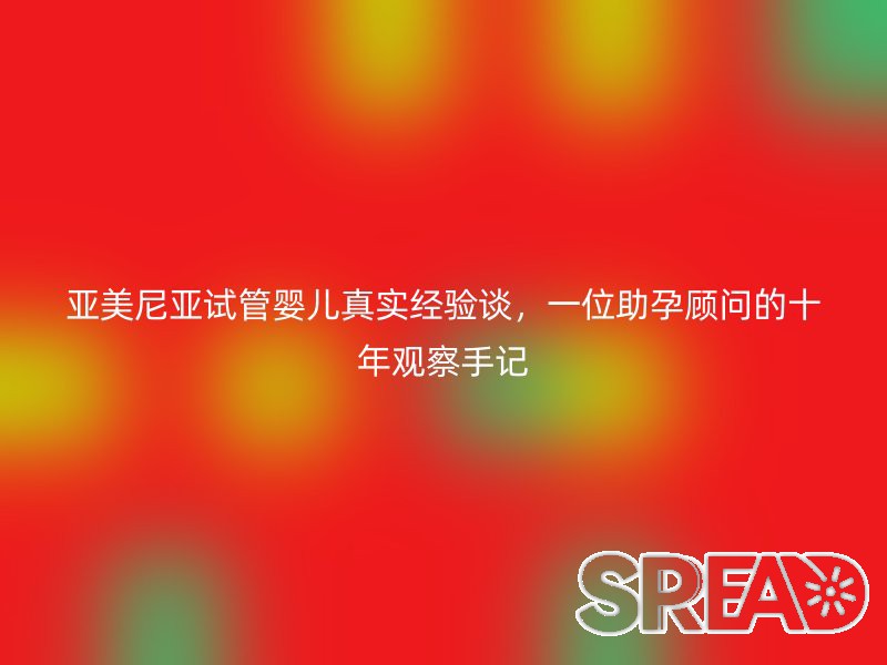 亚美尼亚试管婴儿真实经验谈，一位助孕顾问的十年观察手记
