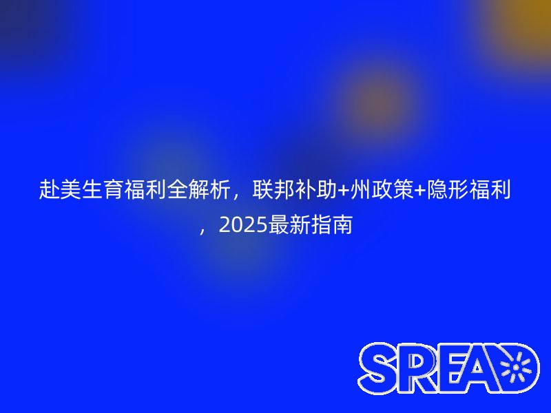赴美生育福利全解析，联邦补助+州政策+隐形福利，2025最新指南