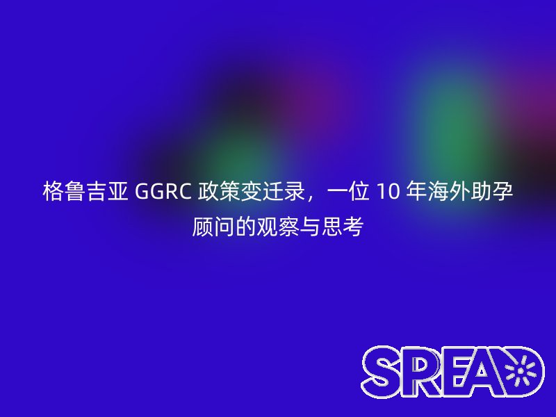 格鲁吉亚 GGRC 政策变迁录，一位 10 年海外助孕顾问的观察与思考