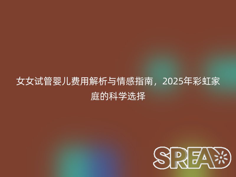 女女试管婴儿费用解析与情感指南，2025年彩虹家庭的科学选择