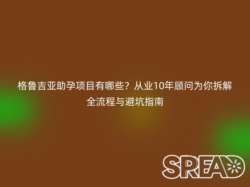 格鲁吉亚助孕项目有哪些？从业10年顾问为你拆解全流程与避坑指南